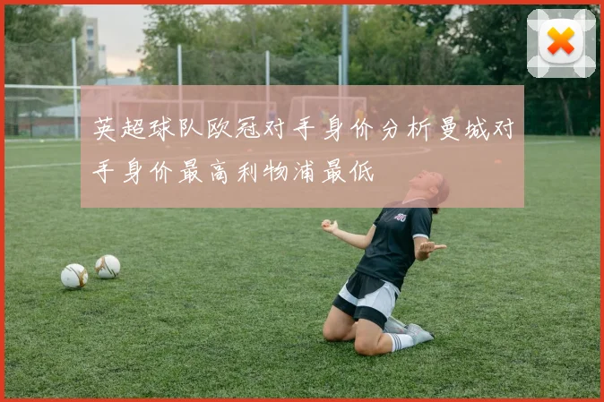 英超球队欧冠对手身价分析曼城对手身价最高利物浦最低