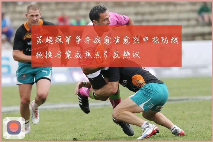 苏超冠军争夺战愈演愈烈申花防线轮换方案成焦点引发热议