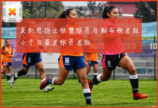 麦凯恩指出联盟球员与勒布朗差距小于与最差球员差距