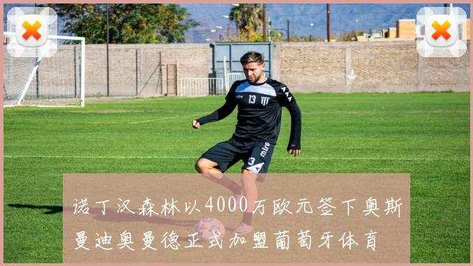 诺丁汉森林以4000万欧元签下奥斯曼迪奥曼德正式加盟葡萄牙体育