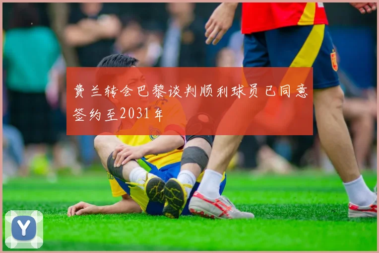 费兰转会巴黎谈判顺利球员已同意签约至2031年