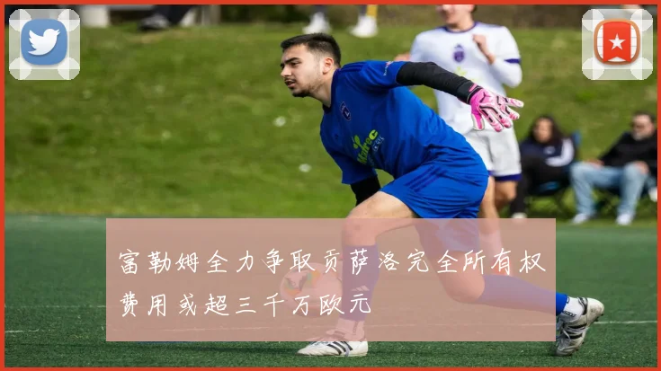 富勒姆全力争取贡萨洛完全所有权费用或超三千万欧元